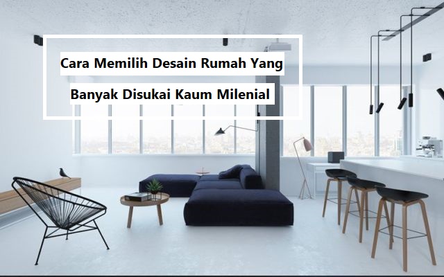 Cara Memilih Desain Rumah Yang Banyak Disukai Kaum Milenial